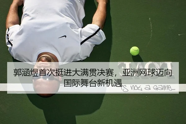 郭涵煜首次挺进大满贯决赛，亚洲网球迈向国际舞台新机遇