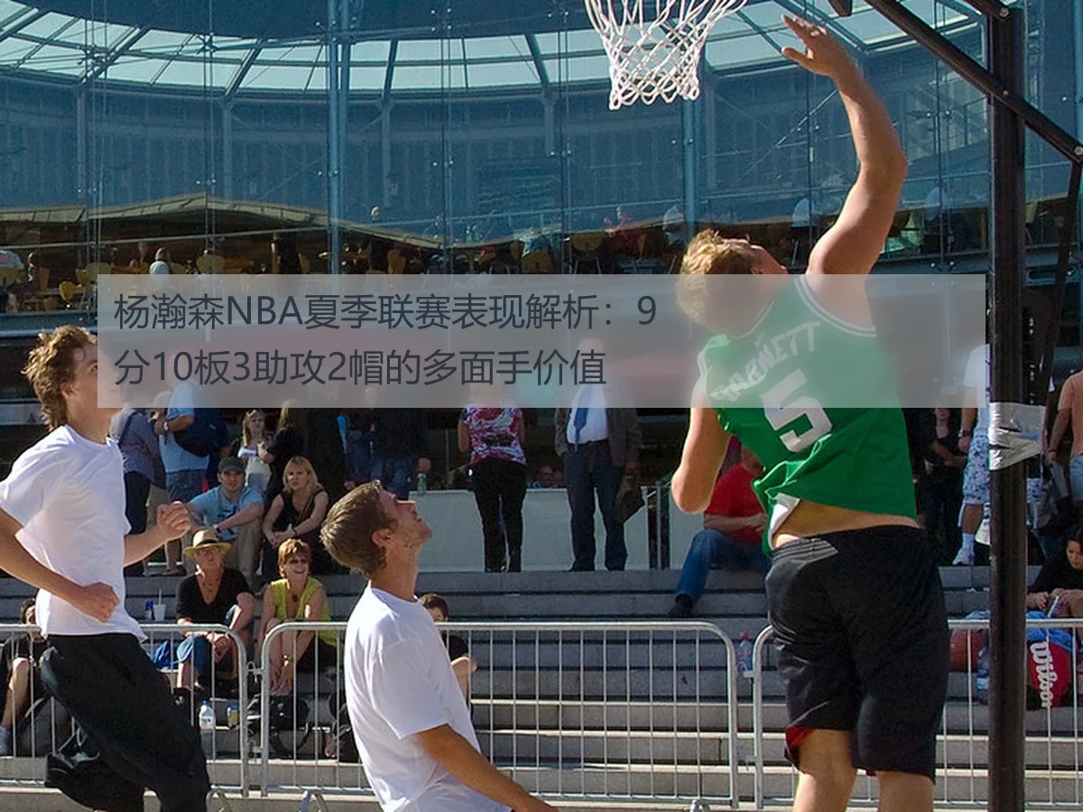 杨瀚森NBA夏季联赛表现解析:9分10板3助攻2帽的多面手价值