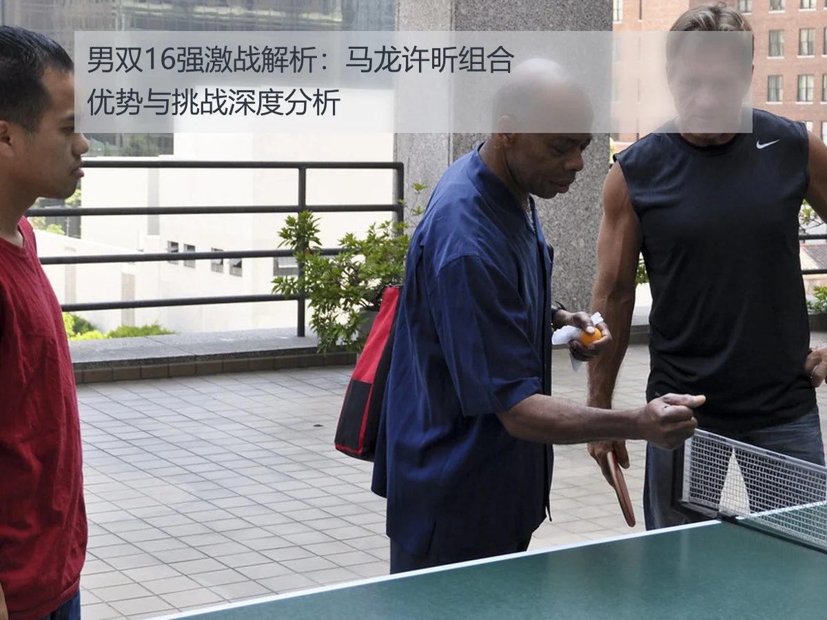 男双16强激战解析:马龙许昕组合优势与挑战深度分析