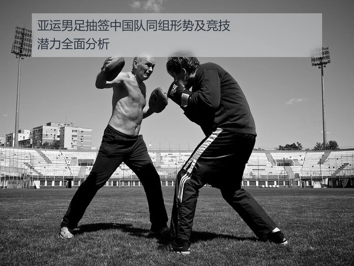 亚运男足抽签中国队同组形势及竞技潜力全面分析